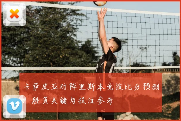 卡萨皮亚对阵里斯本竞技比分预测：胜负关键与投注参考