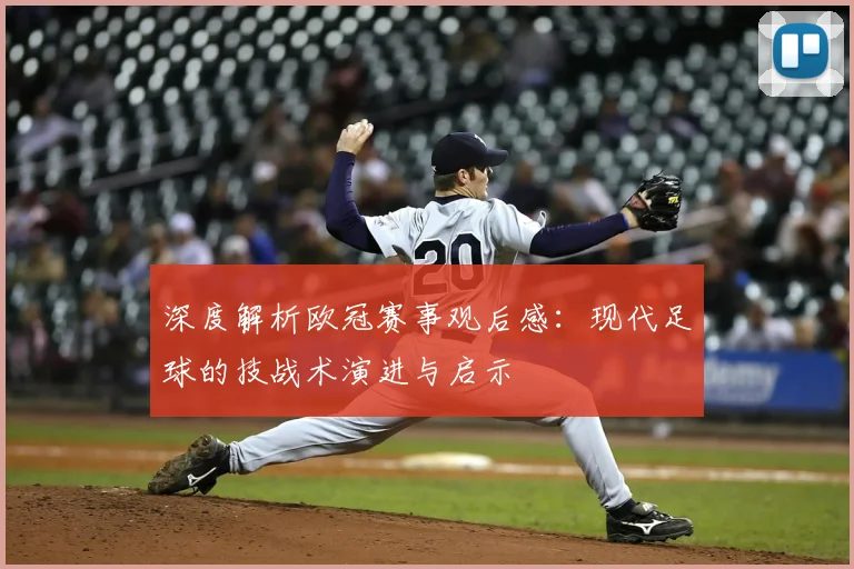 深度解析欧冠赛事观后感：现代足球的技战术演进与启示