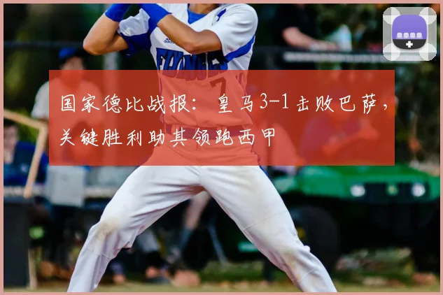 国家德比战报：皇马3-1击败巴萨，关键胜利助其领跑西甲