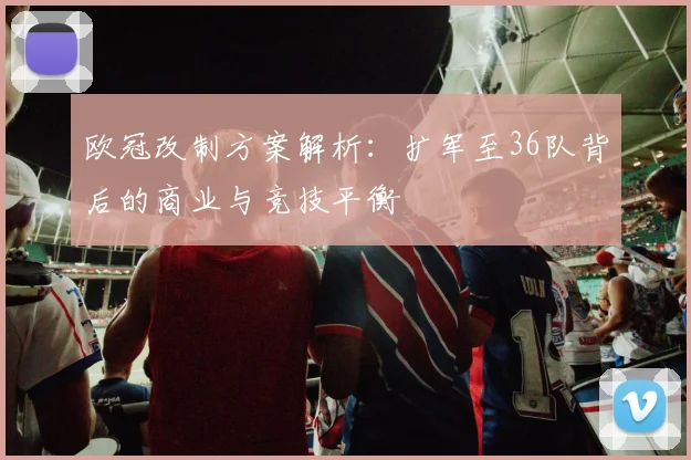 欧冠改制方案解析：扩军至36队背后的商业与竞技平衡