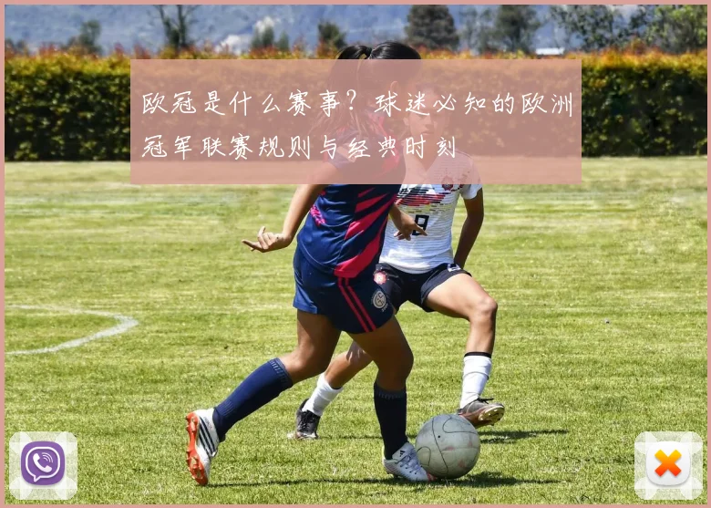 欧冠是什么赛事？球迷必知的欧洲冠军联赛规则与经典时刻
