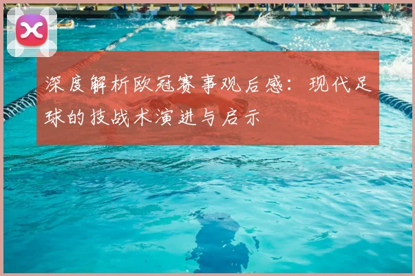深度解析欧冠赛事观后感：现代足球的技战术演进与启示
