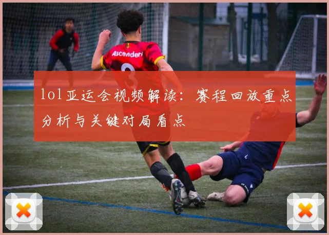 lol亚运会视频解读：赛程回放重点分析与关键对局看点