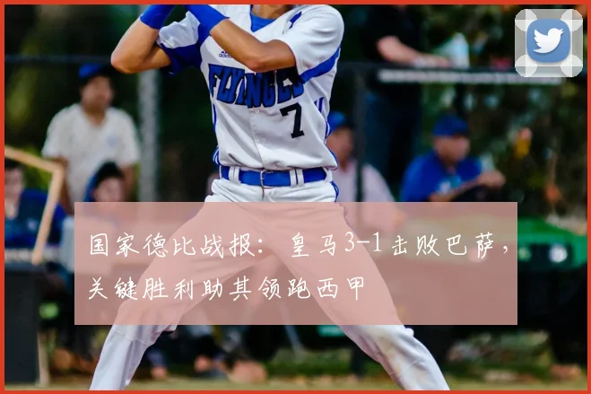 国家德比战报：皇马3-1击败巴萨，关键胜利助其领跑西甲