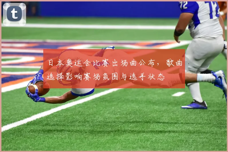 日本奥运会比赛出场曲公布，歌曲选择影响赛场氛围与选手状态