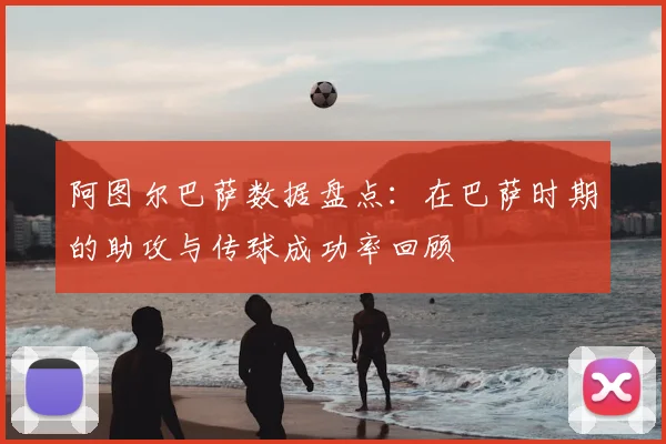 阿图尔巴萨数据盘点：在巴萨时期的助攻与传球成功率回顾