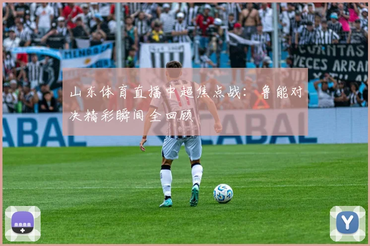 山东体育直播中超焦点战：鲁能对决精彩瞬间全回顾