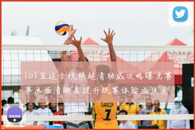 lol亚运会视频超清助威攻略曝光赛事画面清晰度提升观赛体验成焦点