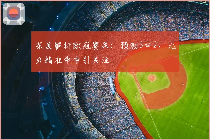 深度解析欧冠赛果：预测3中2，比分精准命中引关注