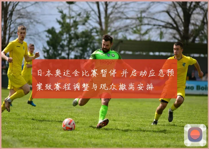 日本奥运会比赛暂停 并启动应急预案致赛程调整与观众撤离安排