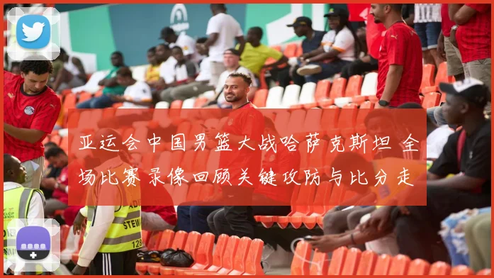 亚运会中国男篮大战哈萨克斯坦 全场比赛录像回顾关键攻防与比分走势