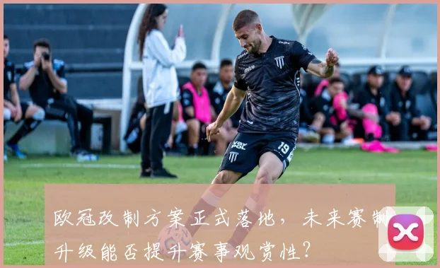 欧冠改制方案正式落地，未来赛制升级能否提升赛事观赏性？