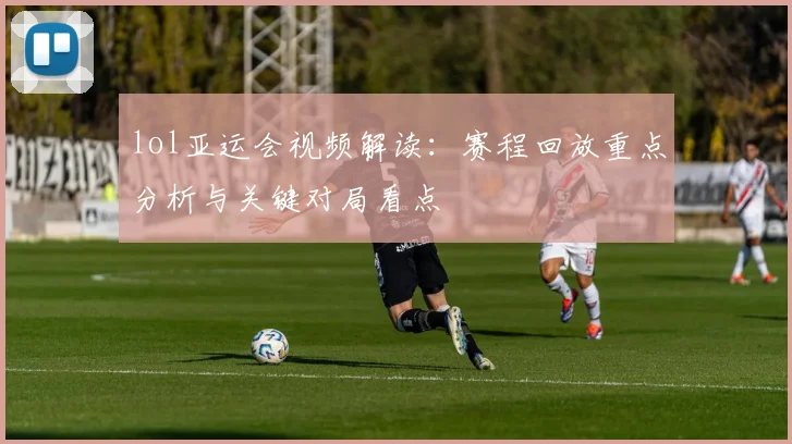 lol亚运会视频解读：赛程回放重点分析与关键对局看点