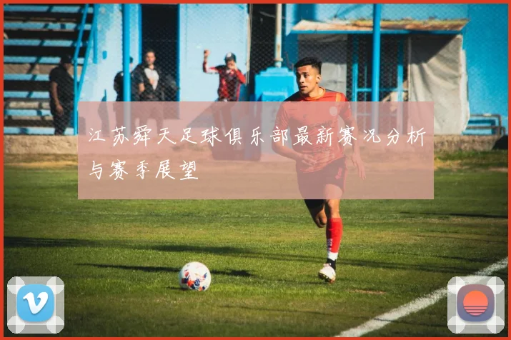 江苏舜天足球俱乐部最新赛况分析与赛季展望