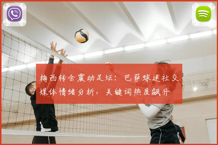 梅西转会震动足坛：巴萨球迷社交媒体情绪分析，关键词热度飙升